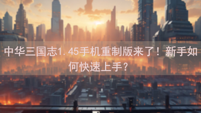 中华三国志1.45手机重制版来了！新手如何快速上手？