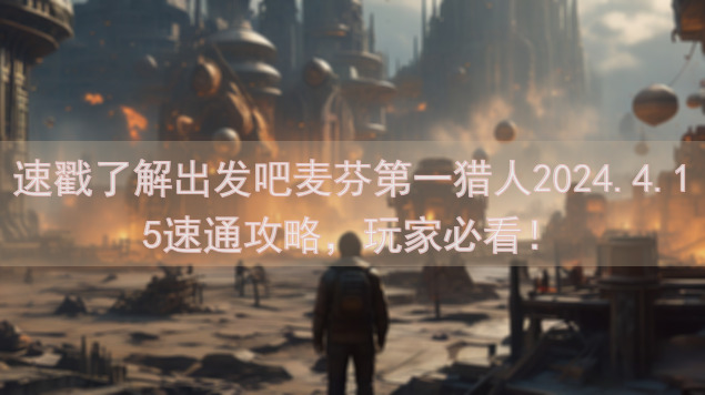速戳了解出发吧麦芬第一猎人2024.4.15速通攻略，玩家必看！